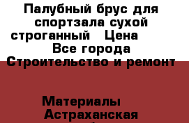 Палубный брус для спортзала сухой строганный › Цена ­ 44 - Все города Строительство и ремонт » Материалы   . Астраханская обл.,Знаменск г.